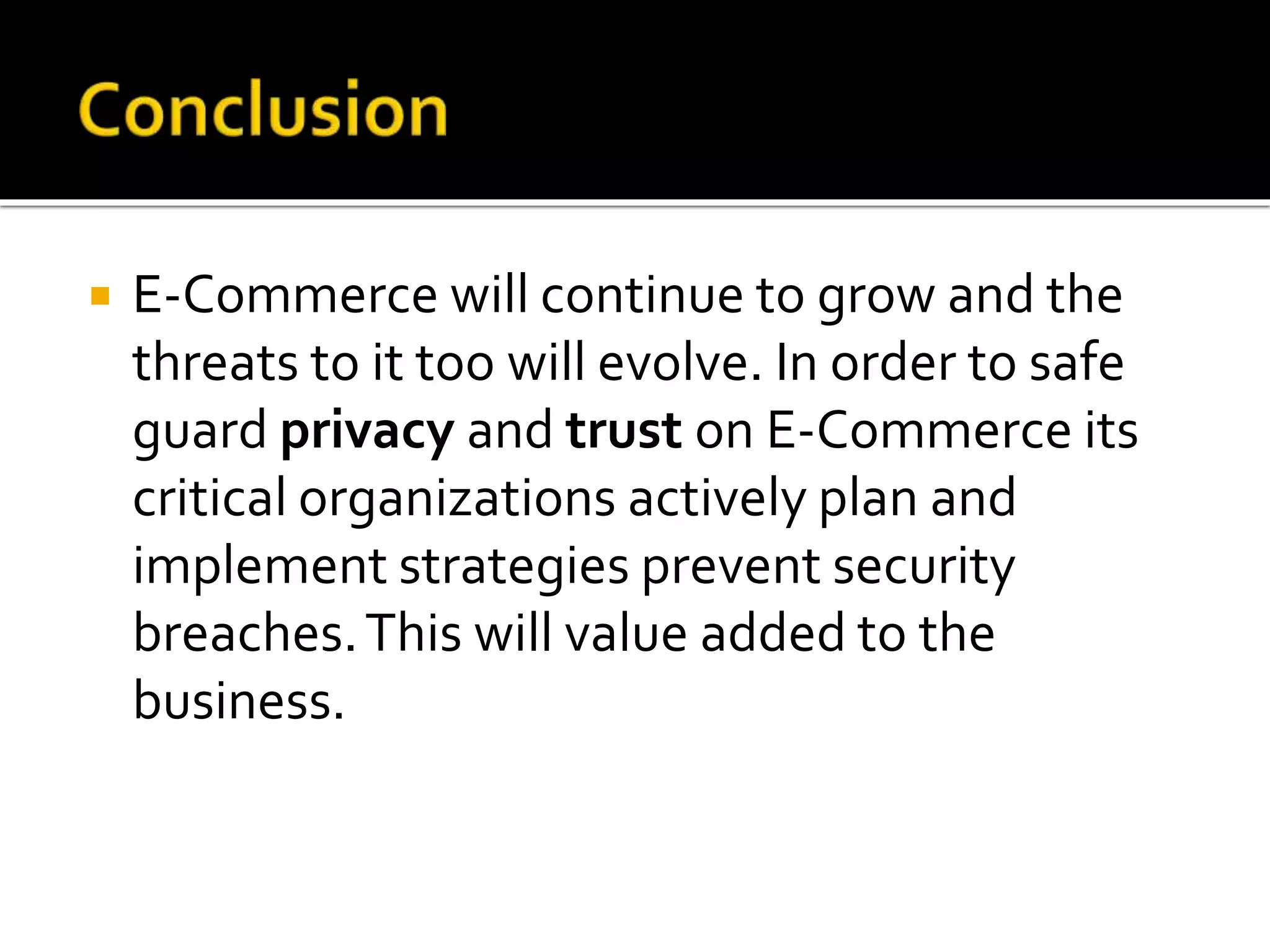  E-Commerce will continue to grow and the
threats to it too will evolve. In order to safe
guard privacy and trust on E-Commerce its
critical organizations actively plan and
implement strategies prevent security
breaches.This will value added to the
business.
 