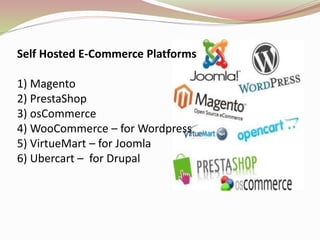 Self Hosted E-Commerce Platforms
1) Magento
2) PrestaShop
3) osCommerce
4) WooCommerce – for Wordpress
5) VirtueMart – for Joomla
6) Ubercart – for Drupal
 