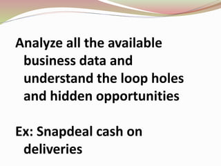 Analyze all the available
business data and
understand the loop holes
and hidden opportunities
Ex: Snapdeal cash on
deliveries
 