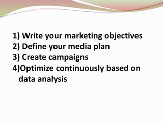 1) Write your marketing objectives
2) Define your media plan
3) Create campaigns
4)Optimize continuously based on
data analysis
 