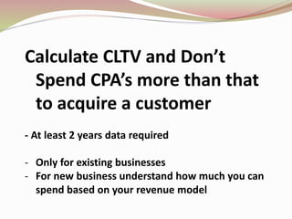 Calculate CLTV and Don’t
Spend CPA’s more than that
to acquire a customer
- At least 2 years data required
- Only for existing businesses
- For new business understand how much you can
spend based on your revenue model
 