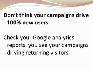Don’t think your campaigns drive
100% new users
Check your Google analytics
reports, you see your campaigns
driving returning visitors
 