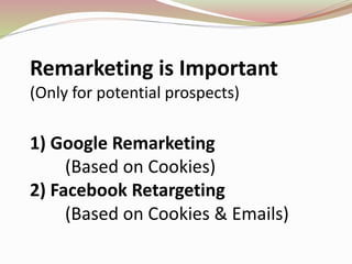 Remarketing is Important
(Only for potential prospects)
1) Google Remarketing
(Based on Cookies)
2) Facebook Retargeting
(Based on Cookies & Emails)
 