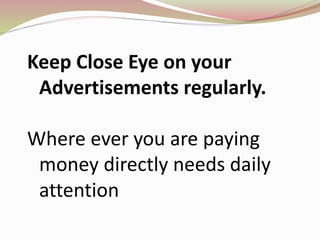 Keep Close Eye on your
Advertisements regularly.
Where ever you are paying
money directly needs daily
attention
 