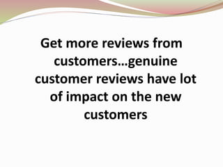 Get more reviews from
customers…genuine
customer reviews have lot
of impact on the new
customers
 
