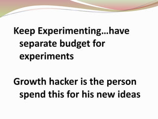 Keep Experimenting…have
separate budget for
experiments
Growth hacker is the person
spend this for his new ideas
 