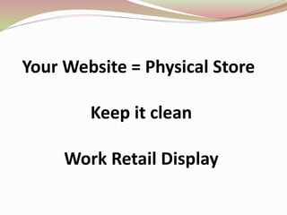 Your Website = Physical Store
Keep it clean
Work Retail Display
 