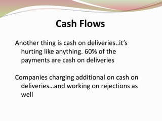 Cash Flows
Another thing is cash on deliveries..it’s
hurting like anything. 60% of the
payments are cash on deliveries
Companies charging additional on cash on
deliveries…and working on rejections as
well
 
