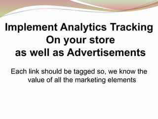 Implement Analytics Tracking
On your store
as well as Advertisements
Each link should be tagged so, we know the
value of all the marketing elements
 
