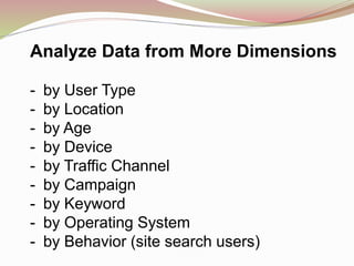 Analyze Data from More Dimensions
- by User Type
- by Location
- by Age
- by Device
- by Traffic Channel
- by Campaign
- by Keyword
- by Operating System
- by Behavior (site search users)
 