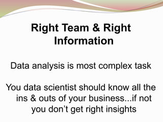 Right Team & Right
Information
Data analysis is most complex task
You data scientist should know all the
ins & outs of your business...if not
you don’t get right insights
 