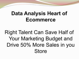 Data Analysis Heart of
Ecommerce
Right Talent Can Save Half of
Your Marketing Budget and
Drive 50% More Sales in you
Store
 
