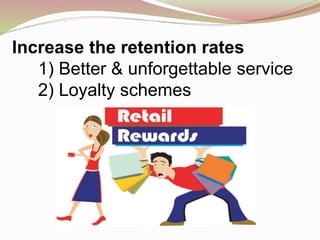 Increase the retention rates
1) Better & unforgettable service
2) Loyalty schemes
 