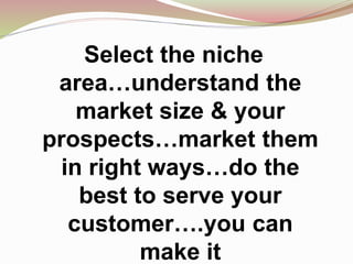 Select the niche
area…understand the
market size & your
prospects…market them
in right ways…do the
best to serve your
customer….you can
make it
 