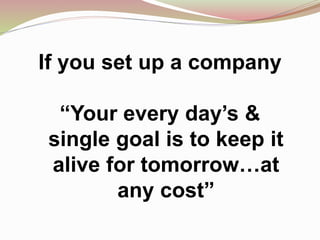 If you set up a company
“Your every day’s &
single goal is to keep it
alive for tomorrow…at
any cost”
 