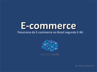 EE--ccoommmmeerrccee 
Panorama do E-commerce no Brasil segundo E-Bit 
por Adriana Smicaluk 
 