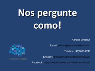 NNooss ppeerrgguunnttee 
ccoommoo!! 
Adriana Smicaluk 
E-mail: adriana@neuronioweb.com.br 
Telefone: (41)9618-2248 
LinkedIn: br.linkedin.com/in/adrianasmicaluk/ 
Facebook: https://www.facebook.com/adriana.smicaluk 
 