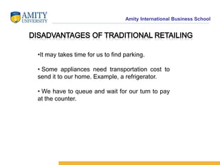 Amity International Business School 
•It may takes time for us to find parking. 
• Some appliances need transportation cost to 
send it to our home. Example, a refrigerator. 
• We have to queue and wait for our turn to pay 
at the counter. 
 