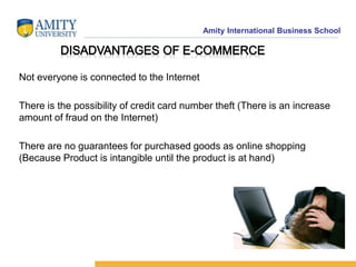 Amity International Business School 
Not everyone is connected to the Internet 
There is the possibility of credit card number theft (There is an increase 
amount of fraud on the Internet) 
There are no guarantees for purchased goods as online shopping 
(Because Product is intangible until the product is at hand) 
 