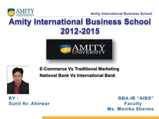 Amity International Business School 
E-Commerce Vs Traditional Marketing 
National Bank Vs International Bank 
 