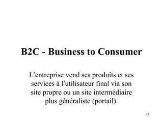 21 
B2C - Business to Consumer 
L’entreprise vend ses produits et ses 
services à l’utilisateur final via son 
site propre ou un site intermédiaire 
plus généraliste (portail). 
 