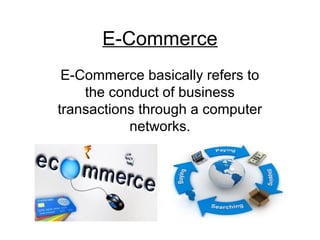 E-Commerce 
E-Commerce basically refers to 
the conduct of business 
transactions through a computer 
networks. 
 