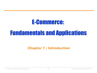 E-Commerce: 
Fundamentals and Applications 
Chapter 1 : Introduction 
_______________________________________________________________________________________________________________ 
E-Commerce: Fundamentals and Applications 1 ã Wiley and the book authors, 2001 
 