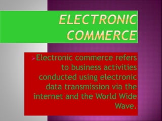 Electronic commerce refers 
to business activities 
conducted using electronic 
data transmission via the 
internet and the World Wide 
Wave. 
 