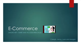 E-Commerce 
ONLINE ART, T-SHIRT AND ACCESSORIES SALES 
Caleigh, Jenny, Juan and Morgan 
 
