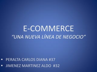 E-COMMERCE
“UNA NUEVA LÍNEA DE NEGOCIO”
 PERALTA CARLOS DIANA #37
 JIMENEZ MARTINEZ ALDO #32
 