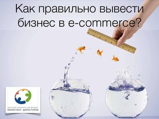 Как правильно вывести
бизнес в e-commerce?
1
 