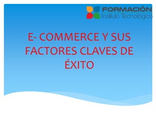 E- COMMERCE Y SUS
FACTORES CLAVES DE
ÉXITO
 