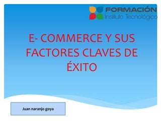 E- COMMERCE Y SUS
FACTORES CLAVES DE
ÉXITO
Juan naranjo goya
 