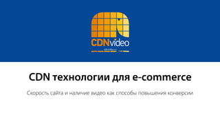CDN технологии для e-commerce
Скорость сайта и наличие видео как способы повышения конверсии
 