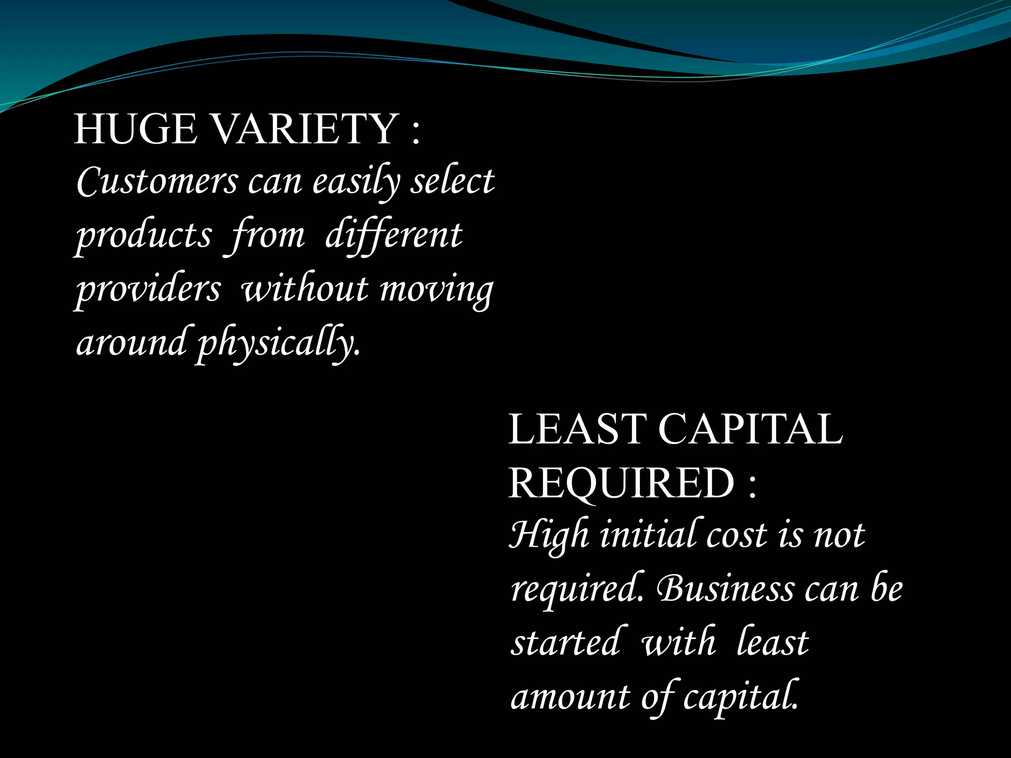 HUGE VARIETY :
Customers can easily select
products from different
providers without moving
around physically.
LEAST CAPITAL
REQUIRED :
High initial cost is not
required. Business can be
started with least
amount of capital.
 