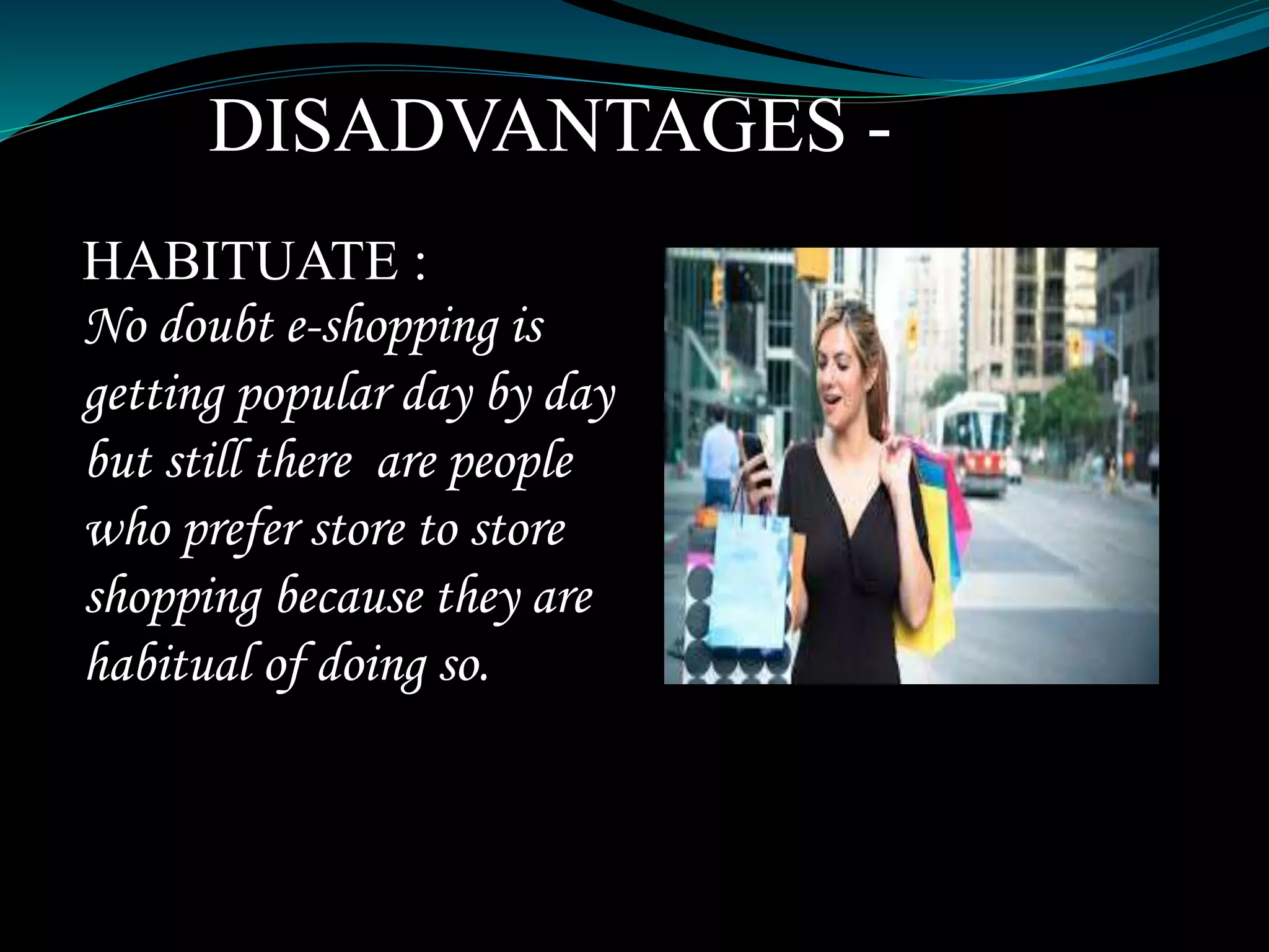 DISADVANTAGES -
HABITUATE :
No doubt e-shopping is
getting popular day by day
but still there are people
who prefer store to store
shopping because they are
habitual of doing so.
 