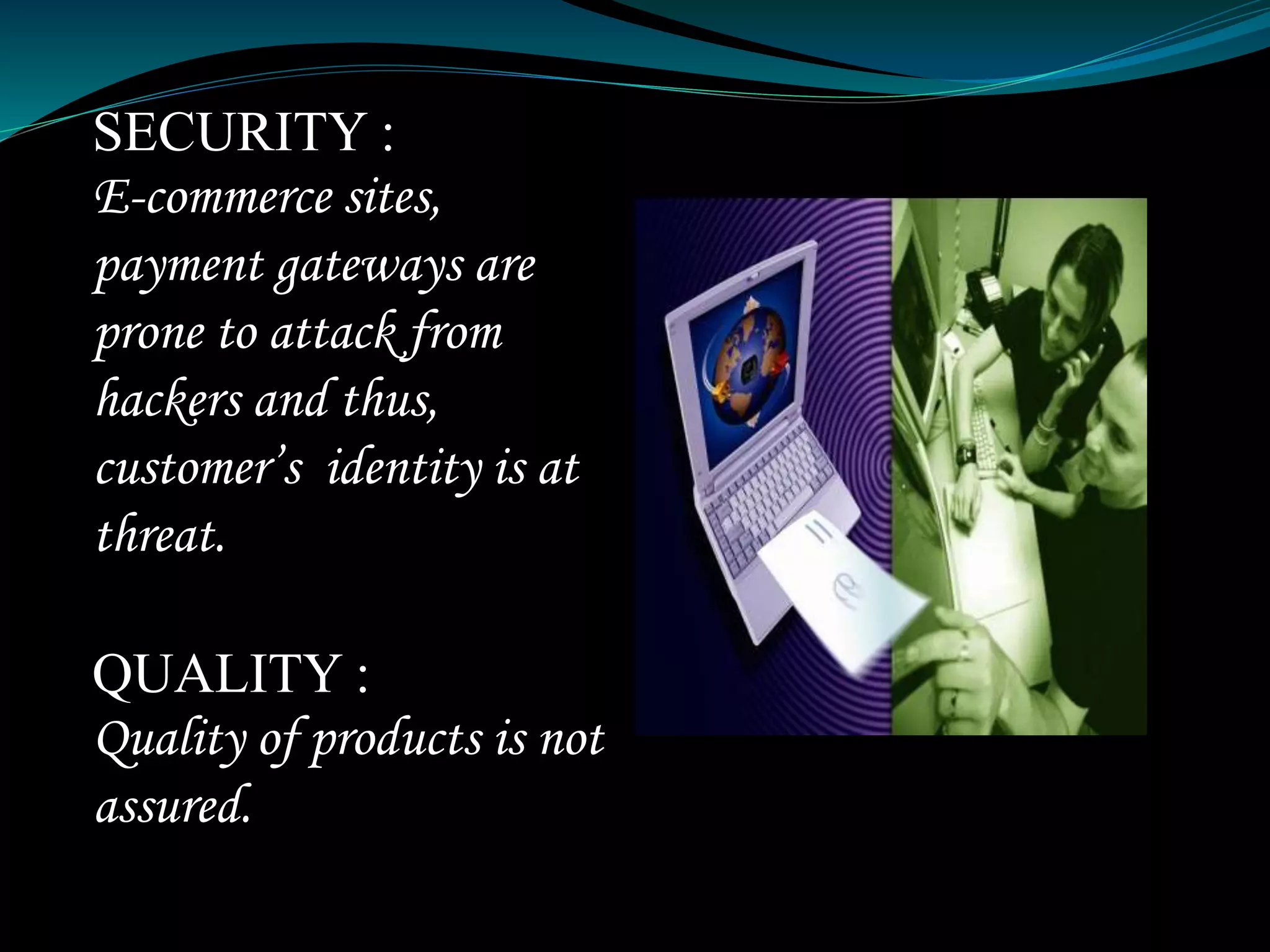 SECURITY :
E-commerce sites,
payment gateways are
prone to attack from
hackers and thus,
customer’s identity is at
threat.
QUALITY :
Quality of products is not
assured.
 