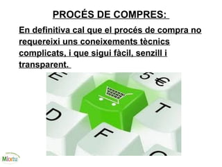PROCÉS DE COMPRES:
En definitiva cal que el procés de compra no
requereixi uns coneixements tècnics
complicats, i que sigui fàcil, senzill i
transparent.
 