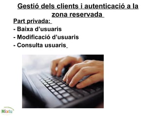 Gestió dels clients i autenticació a la
zona reservada
Part privada:
- Baixa d’usuaris
- Modificació d’usuaris
- Consulta usuaris
 