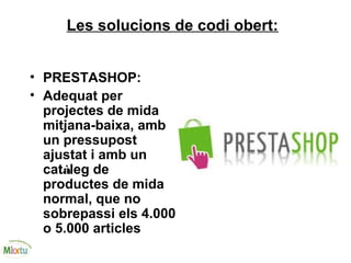 Les solucions de codi obert:
• PRESTASHOP:
• Adequat per
projectes de mida
mitjana-baixa, amb
un pressupost
ajustat i amb un
catàleg de
productes de mida
normal, que no
sobrepassi els 4.000
o 5.000 articles
 