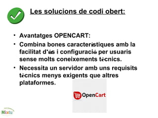 Les solucions de codi obert:
• Avantatges OPENCART:
• Combina bones característiques amb la
facilitat d’ús i configuració per usuaris
sense molts coneixements tècnics.
• Necessita un servidor amb uns requisits
tècnics menys exigents que altres
plataformes.
 