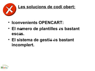 Les solucions de codi obert:
• Iconvenients OPENCART:
• El número de plantilles és bastant
escàs.
• El sistema de gestió és bastant
incomplert.
 