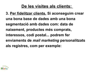 De les visites als clients:
3. Per fidelitzar clients. Si aconseguim crear
una bona base de dades amb una bona
segmentació amb dades com: data de
naixement, productes més comprats,
interessos, codi postal... podrem fer
enviaments de mail marketing personalitzats
als registres, com per exemple:
 