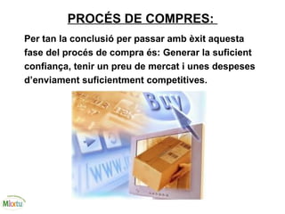 PROCÉS DE COMPRES:
Per tan la conclusió per passar amb èxit aquesta
fase del procés de compra és: Generar la suficient
confiança, tenir un preu de mercat i unes despeses
d’enviament suficientment competitives.
 