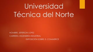 Universidad
Técnica del Norte
NOMBRE: JEFERSON LOPEZ
CARRERA: INGENIERÍA INDUSTRIAL
EXPOSICIÓN SOBRE: E- COMMERCE
 