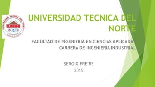 UNIVERSIDAD TECNICA DEL
NORTE
FACULTAD DE INGENIERIA EN CIENCIAS APLICADAS
CARRERA DE INGENIERIA INDUSTRIAL
SERGIO FREIRE
2015
 