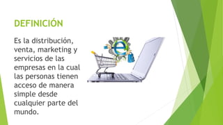 DEFINICIÓN
Es la distribución,
venta, marketing y
servicios de las
empresas en la cual
las personas tienen
acceso de manera
simple desde
cualquier parte del
mundo.
 