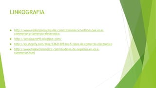 LINKOGRAFIA
 http://www.redempresariosvisa.com/Ecommerce/Article/que-es-e-
commerce-o-comercio-electronico
 http://lsotomayor95.blogspot.com/
 http://es.shopify.com/blog/12621205-los-5-tipos-de-comercio-electronico
 http://www.todoecommerce.com/modelos-de-negocios-en-el-e-
commerce.html
 
