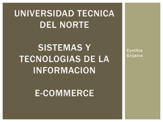 Cynthia
Grijalva
UNIVERSIDAD TECNICA
DEL NORTE
SISTEMAS Y
TECNOLOGIAS DE LA
INFORMACION
E-COMMERCE
 