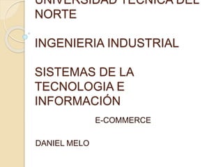 UNIVERSIDAD TÉCNICA DEL
NORTE
INGENIERIA INDUSTRIAL
SISTEMAS DE LA
TECNOLOGIA E
INFORMACIÓN
E-COMMERCE
DANIEL MELO
 